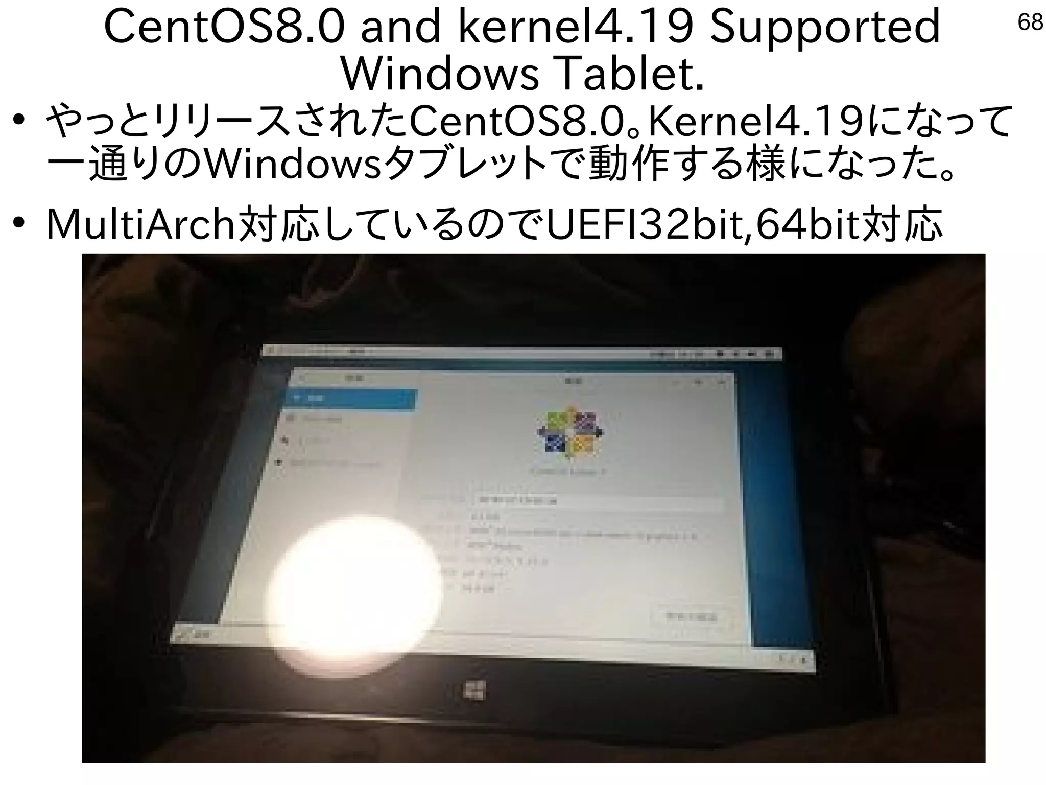 68
CentOS8.0 and kernel4.19 Supported
Windows Tablet.
●
やっとリリースされたCentOS8.0。Kernel4.19になって
一通りのWindowsタブレットで動作する様になった。
●
MultiArch対応しているのでUEFI32bit,64bit対応
 