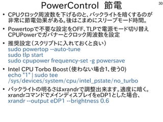 30
PowerControl 節電
●
CPUクロック周波数を下げるのと、バックライトを暗くするのが
非常に節電効果がある。後はこまめにスリープモード時間。
●
Powertopで不要な設定をOFF、TLPで電源モード切り替え
CPUPowe...