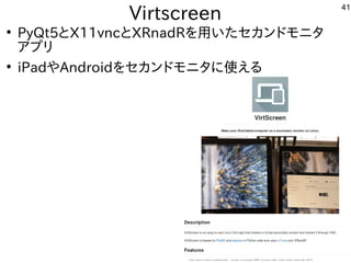 41
Virtscreen
●
PyQt5とX11vncとXRnadRを用いたセカンドモニタ
アプリ
●
iPadやAndroidをセカンドモニタに使える
 