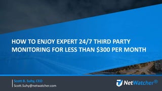 HOW TO ENJOY EXPERT 24/7 THIRD PARTY
MONITORING FOR LESS THAN $300 PER MONTH
Scott B. Suhy, CEO
Scott.Suhy@netwatcher.com
®
 