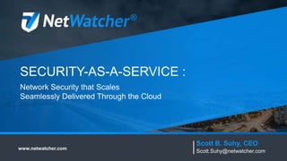 SECURITY-AS-A-SERVICE :
Network Security that Scales
Seamlessly Delivered Through the Cloud
www.netwatcher.com
Scott B. Suhy, CEO
Scott.Suhy@netwatcher.com
®
 