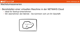 www.netways.de
• Bereitstellen einer virtuellen Maschine in der NETWAYS Cloud
• Ideal für Startup-Unternehmen
• Wir übernehmen den Betrieb - Sie kümmern sich um Ihr Geschäft
Wachstumsszenarien
 