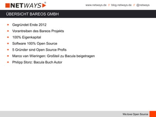 www.netways.de // blog.netways.de // @netways
We love Open Source
ÜBERSICHT BAREOS GMBH
￭ Gegründet Ende 2012
￭ Vorantreiben des Bareos Projekts
￭ 100% Eigenkapital
￭ Software 100% Open Source
￭ 5 Gründer sind Open Source Profis
￭ Marco van Wieringen: Großteil zu Bacula beigetragen
￭ Philipp Storz: Bacula Buch Autor
 