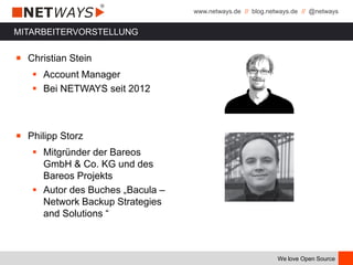 www.netways.de // blog.netways.de // @netways
We love Open Source
MITARBEITERVORSTELLUNG
￭ Christian Stein
 Account Manager
 Bei NETWAYS seit 2012
￭ Philipp Storz
 Mitgründer der Bareos
GmbH & Co. KG und des
Bareos Projekts
 Autor des Buches „Bacula –
Network Backup Strategies
and Solutions “
 