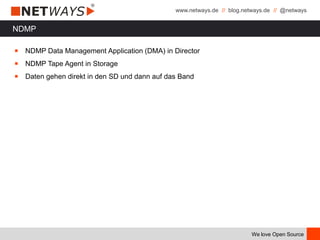 www.netways.de // blog.netways.de // @netways
We love Open Source
NDMP
￭ NDMP Data Management Application (DMA) in Director
￭ NDMP Tape Agent in Storage
￭ Daten gehen direkt in den SD und dann auf das Band
 