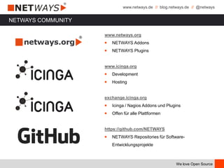 www.netways.de // blog.netways.de // @netways
We love Open Source
NETWAYS COMMUNITY
www.netways.org
￭ NETWAYS Addons
￭ NETWAYS Plugins
www.icinga.org
￭ Development
￭ Hosting
exchange.icinga.org
￭ Icinga / Nagios Addons und Plugins
￭ Offen für alle Plattformen
https://github.com/NETWAYS
￭ NETWAYS Repositories für Software-
Entwicklungsprojekte
 