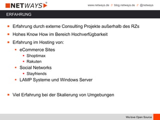 www.netways.de // blog.netways.de // @netways
We love Open Source
ERFAHRUNG
￭ Erfahrung durch externe Consulting Projekte außerhalb des RZs
￭ Hohes Know How im Bereich Hochverfügbarkeit
￭ Erfahrung im Hosting von:
 eCommerce Sites
 Shoptimax
 Rakuten
 Social Networks
 Stayfriends
 LAMP Systeme und Windows Server
￭ Viel Erfahrung bei der Skalierung von Umgebungen
 