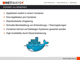 www.netways.de // blog.netways.de // @netways
We love Open Source
DOCKER: ALLGEMEINES
￭ Applikation isoliert in einem Container
￭ Eine Applikation pro Container
￭ Standardisierte Umgebung
￭ Schnelle Bereitstellung von Entwicklungs- / Testumgebungen
￭ Container können auf beliebigen Systemen gestartet werden
￭ High Availability durch Dezentralisierung
 