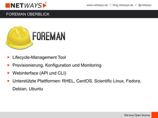 www.netways.de // blog.netways.de // @netways
We love Open Source
FOREMAN ÜBERBLICK
￭ Lifecycle-Management Tool
￭ Provisionierung, Konfiguration und Monitoring
￭ Webinterface (API und CLI)
￭ Unterstützte Plattformen: RHEL, CentOS, Scientific Linux, Fedora,
Debian, Ubuntu
 