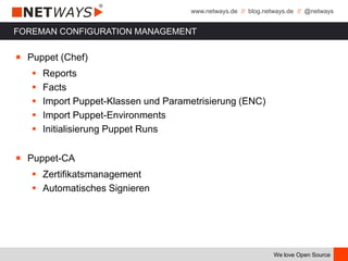www.netways.de // blog.netways.de // @netways
We love Open Source
FOREMAN CONFIGURATION MANAGEMENT
￭ Puppet (Chef)
 Reports
 Facts
 Import Puppet-Klassen und Parametrisierung (ENC)
 Import Puppet-Environments
 Initialisierung Puppet Runs
￭ Puppet-CA
 Zertifikatsmanagement
 Automatisches Signieren
 