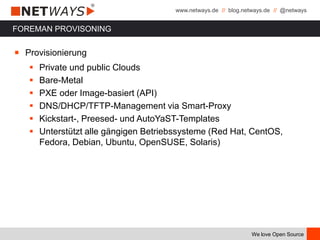 www.netways.de // blog.netways.de // @netways
We love Open Source
FOREMAN PROVISONING
￭ Provisionierung
 Private und public Clouds
 Bare-Metal
 PXE oder Image-basiert (API)
 DNS/DHCP/TFTP-Management via Smart-Proxy
 Kickstart-, Preesed- und AutoYaST-Templates
 Unterstützt alle gängigen Betriebssysteme (Red Hat, CentOS,
Fedora, Debian, Ubuntu, OpenSUSE, Solaris)
 