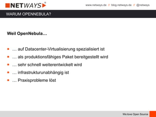 www.netways.de // blog.netways.de // @netways
We love Open Source
WARUM OPENNEBULA?
Weil OpenNebula…
￭ … auf Datacenter-Virtualisierung spezialisiert ist
￭ … als produktionsfähiges Paket bereitgestellt wird
￭ … sehr schnell weiterentwickelt wird
￭ … infrastrukturunabhängig ist
￭ … Praxisprobleme löst
 