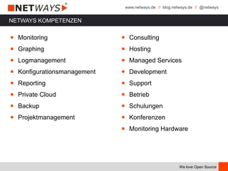 www.netways.de // blog.netways.de // @netways
We love Open Source
NETWAYS KOMPETENZEN
￭ Monitoring
￭ Graphing
￭ Logmanagement
￭ Konfigurationsmanagement
￭ Reporting
￭ Private Cloud
￭ Backup
￭ Projektmanagement
￭ Consulting
￭ Hosting
￭ Managed Services
￭ Development
￭ Support
￭ Betrieb
￭ Schulungen
￭ Konferenzen
￭ Monitoring Hardware
 