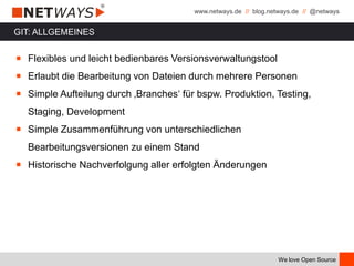 www.netways.de // blog.netways.de // @netways
We love Open Source
￭ Flexibles und leicht bedienbares Versionsverwaltungstool
￭ Erlaubt die Bearbeitung von Dateien durch mehrere Personen
￭ Simple Aufteilung durch ‚Branches‘ für bspw. Produktion, Testing,
Staging, Development
￭ Simple Zusammenführung von unterschiedlichen
Bearbeitungsversionen zu einem Stand
￭ Historische Nachverfolgung aller erfolgten Änderungen
GIT: ALLGEMEINES
 
