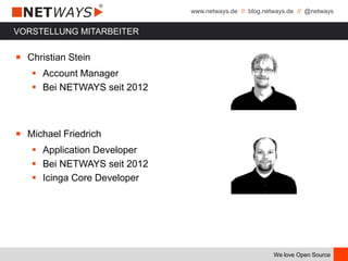 www.netways.de // blog.netways.de // @netways
We love Open Source
VORSTELLUNG MITARBEITER
￭ Christian Stein
 Account Manager
 Bei NETWAYS seit 2012
￭ Michael Friedrich
 Application Developer
 Bei NETWAYS seit 2012
 Icinga Core Developer
 