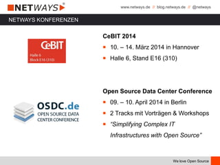 www.netways.de // blog.netways.de // @netways
We love Open Source
NETWAYS KONFERENZEN
CeBIT 2014
￭ 10. – 14. März 2014 in Hannover
￭ Halle 6, Stand E16 (310)
Open Source Data Center Conference
￭ 09. – 10. April 2014 in Berlin
￭ 2 Tracks mit Vorträgen & Workshops
￭ “Simplifying Complex IT
Infrastructures with Open Source”
 