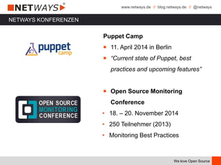 www.netways.de // blog.netways.de // @netways
We love Open Source
NETWAYS KONFERENZEN
Puppet Camp
￭ 11. April 2014 in Berlin
￭ “Current state of Puppet, best
practices and upcoming features”
￭ Open Source Monitoring
Conference
• 18. – 20. November 2014
• 250 Teilnehmer (2013)
• Monitoring Best Practices
 