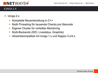 www.netways.de // blog.netways.de // @netways
We love Open Source
ICINGA 2.X
￭ Icinga 2.x
 Komplette Neuentwicklung in C++
 Multi-Threading für tausende Checks pro Sekunde
 Eigener Cluster für verteiltes Monitoring
 Multi-Backends (IDO, Livestatus, Graphite)
 Abwartskompatibel mit Icinga 1.x und Nagios 3.x/4.x
 