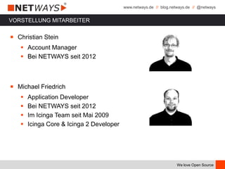 www.netways.de // blog.netways.de // @netways
We love Open Source
VORSTELLUNG MITARBEITER
￭ Christian Stein
 Account Manager
 Bei NETWAYS seit 2012
￭ Michael Friedrich
 Application Developer
 Bei NETWAYS seit 2012
 Im Icinga Team seit Mai 2009
 Icinga Core & Icinga 2 Developer
 