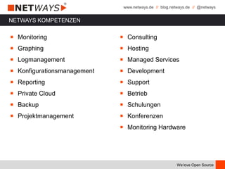 www.netways.de // blog.netways.de // @netways
We love Open Source
NETWAYS KOMPETENZEN
￭ Monitoring
￭ Graphing
￭ Logmanagement
￭ Konfigurationsmanagement
￭ Reporting
￭ Private Cloud
￭ Backup
￭ Projektmanagement
￭ Consulting
￭ Hosting
￭ Managed Services
￭ Development
￭ Support
￭ Betrieb
￭ Schulungen
￭ Konferenzen
￭ Monitoring Hardware
 
