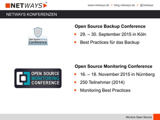 www.netways.de // blog.netways.de // @netways
We love Open Source
NETWAYS KONFERENZEN
Open Source Backup Conference
￭ 29. – 30. September 2015 in Köln
￭ Best Practices für das Backup
Open Source Monitoring Conference
￭ 16. – 18. November 2015 in Nürnberg
￭ 250 Teilnehmer (2014)
￭ Monitoring Best Practices
 