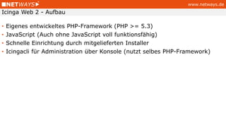 www.netways.de
• Eigenes entwickeltes PHP-Framework (PHP >= 5.3)
• JavaScript (Auch ohne JavaScript voll funktionsfähig)
• Schnelle Einrichtung durch mitgelieferten Installer
• Icingacli für Administration über Konsole (nutzt selbes PHP-Framework)
Icinga Web 2 - Aufbau
 