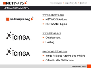 www.netways.de // blog.netways.de // @netways
We love Open Source
NETWAYS COMMUNITY
www.netways.org
￭ NETWAYS Addons
￭ NETWAYS Plugins
www.icinga.org
￭ Development
￭ Hosting
exchange.icinga.org
￭ Icinga / Nagios Addons und Plugins
￭ Offen für alle Plattformen
 