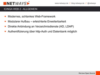 www.netways.de // blog.netways.de // @netways
We love Open Source
ICINGA WEB 2 - ALLGEMEIN
￭ Modernes, schlankes Web-Framework
￭ Modularer Aufbau – erleichterte Erweiterbarkeit
￭ Direkte Anbindung an Verzeichnisdienste (AD, LDAP)
￭ Authentifizierung über http-Auth und Datenbank möglich
 