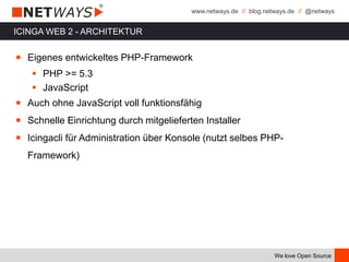 www.netways.de // blog.netways.de // @netways
We love Open Source
ICINGA WEB 2 - ARCHITEKTUR
￭ Eigenes entwickeltes PHP-Framework
 PHP >= 5.3
 JavaScript
￭ Auch ohne JavaScript voll funktionsfähig
￭ Schnelle Einrichtung durch mitgelieferten Installer
￭ Icingacli für Administration über Konsole (nutzt selbes PHP-
Framework)
 