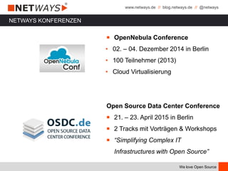 www.netways.de // blog.netways.de // @netways
We love Open Source
NETWAYS KONFERENZEN
￭ OpenNebula Conference
• 02. – 04. Dezember 2014 in Berlin
• 100 Teilnehmer (2013)
• Cloud Virtualisierung
Open Source Data Center Conference
￭ 21. – 23. April 2015 in Berlin
￭ 2 Tracks mit Vorträgen & Workshops
￭ “Simplifying Complex IT
Infrastructures with Open Source”
 