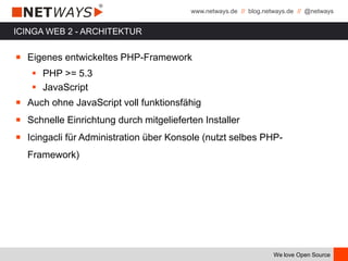 www.netways.de // blog.netways.de // @netways
We love Open Source
ICINGA WEB 2 - ARCHITEKTUR
￭ Eigenes entwickeltes PHP-Framework
 PHP >= 5.3
 JavaScript
￭ Auch ohne JavaScript voll funktionsfähig
￭ Schnelle Einrichtung durch mitgelieferten Installer
￭ Icingacli für Administration über Konsole (nutzt selbes PHP-
Framework)
 
