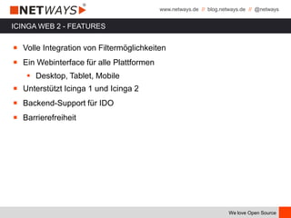 www.netways.de // blog.netways.de // @netways
We love Open Source
ICINGA WEB 2 - FEATURES
￭ Volle Integration von Filtermöglichkeiten
￭ Ein Webinterface für alle Plattformen
 Desktop, Tablet, Mobile
￭ Unterstützt Icinga 1 und Icinga 2
￭ Backend-Support für IDO
￭ Barrierefreiheit
 