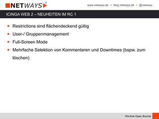 www.netways.de // blog.netways.de // @netways
We love Open Source
ICINGA WEB 2 – NEUHEITEN IM RC 1
￭ Restrictions sind flächendeckend gültig
￭ User-/ Gruppenmanagement
￭ Full-Screen Mode
￭ Mehrfache Selektion von Kommentaren und Downtimes (bspw. zum
löschen)
 