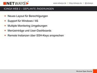 www.netways.de // blog.netways.de // @netways
We love Open Source
ICINGA WEB 2 – GEPLANTE ÄNDERUNGEN
￭ Neues Layout für Berechtigungen
￭ Support für Windows / IIS
￭ Multiple Monitoring Umgebungen
￭ Menüeinträge und User-Dashboards
￭ Remote Instanzen über SSH-Keys ansprechen
 
