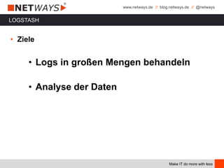 www.netways.de // blog.netways.de // @netways
Make IT do more with less
LOGSTASH
• Ziele
• Logs in großen Mengen behandeln
• Analyse der Daten
 