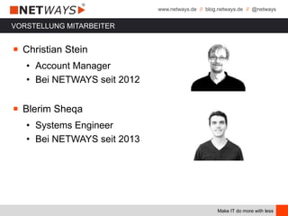www.netways.de // blog.netways.de // @netways
Make IT do more with less
VORSTELLUNG MITARBEITER
￭ Christian Stein
• Account Manager
• Bei NETWAYS seit 2012
￭ Blerim Sheqa
• Systems Engineer
• Bei NETWAYS seit 2013
 