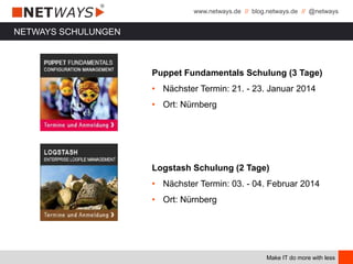 www.netways.de // blog.netways.de // @netways
Make IT do more with less
Puppet Fundamentals Schulung (3 Tage)
• Nächster Termin: 21. - 23. Januar 2014
• Ort: Nürnberg
Logstash Schulung (2 Tage)
• Nächster Termin: 03. - 04. Februar 2014
• Ort: Nürnberg
NETWAYS SCHULUNGEN
 