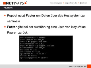 www.netways.de // blog.netways.de // @netways
Make IT do more with less
FACTER
￭ Puppet nutzt Facter um Daten über das Hostsystem zu
sammeln
￭ Facter gibt bei der Ausführung eine Liste von Key-Value
Paaren zurück:
 