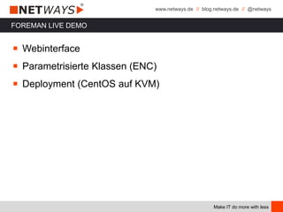 www.netways.de // blog.netways.de // @netways
Make IT do more with less
FOREMAN LIVE DEMO
￭ Webinterface
￭ Parametrisierte Klassen (ENC)
￭ Deployment (CentOS auf KVM)
 