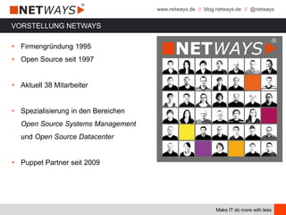 www.netways.de // blog.netways.de // @netways
Make IT do more with less
VORSTELLUNG NETWAYS
• Firmengründung 1995
• Open Source seit 1997
• Aktuell 38 Mitarbeiter
• Spezialisierung in den Bereichen
Open Source Systems Management
und Open Source Datacenter
• Puppet Partner seit 2009
 
