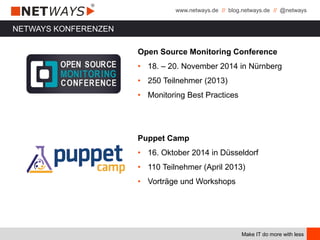 www.netways.de // blog.netways.de // @netways
Make IT do more with less
Open Source Monitoring Conference
• 18. – 20. November 2014 in Nürnberg
• 250 Teilnehmer (2013)
• Monitoring Best Practices
Puppet Camp
• 16. Oktober 2014 in Düsseldorf
• 110 Teilnehmer (April 2013)
• Vorträge und Workshops
NETWAYS KONFERENZEN
 