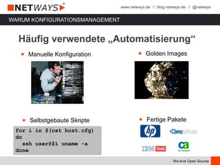 www.netways.de // blog.netways.de // @netways
We love Open Source
WARUM KONFIGURATIONSMANAGEMENT
￭ Golden Images
￭ Fertige Pakete
￭ Manuelle Konfiguration
￭ Selbstgebaute Skripte
for i in $(cat host.cfg)
do
ssh user@$i uname -a
done
Häufig verwendete „Automatisierung“
 