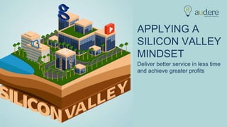 APPLYING A
SILICON VALLEY
MINDSET
Deliver better service in less time
and achieve greater profits
 