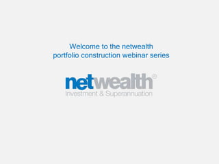 Welcome to the netwealth
portfolio construction webinar series
 