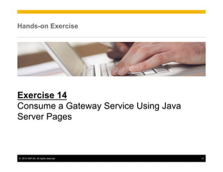 Hands-on Exercise




Exercise 14
Consume a Gateway Service Using Java
Server Pages



©  2012 SAP AG. All rights reserved.   31
 