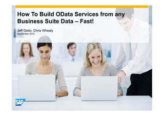 How To Build OData Services from any
Business Suite Data – Fast!
Jeff Gebo, Chris Whealy
September 2012
 