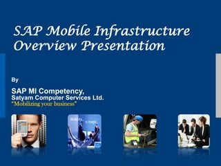 SAP Mobile Infrastructure
Overview Presentation

By

SAP MI Competency,
Satyam Computer Services Ltd.
“Mobilizing your business”
 