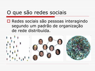 O que são redes sociais
 Redes sociais são pessoas interagindo
 segundo um padrão de organização
 de rede distribuída.
 