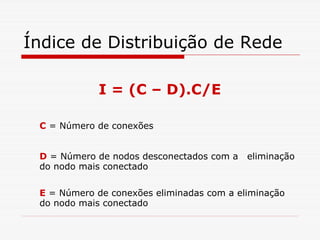 Índice de Distribuição de Rede

             I = (C – D).C/E

 C = Número de conexões


 D = Número de nodos desconectados com a   eliminação
 do nodo mais conectado

 E = Número de conexões eliminadas com a eliminação
 do nodo mais conectado
 