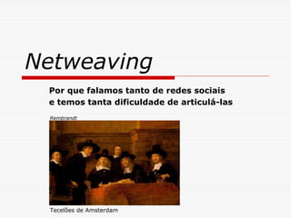 Netweaving
 Por que falamos tanto de redes sociais
 e temos tanta dificuldade de articulá-las
 Rembrandt




 Tecelões de Amsterdam
 